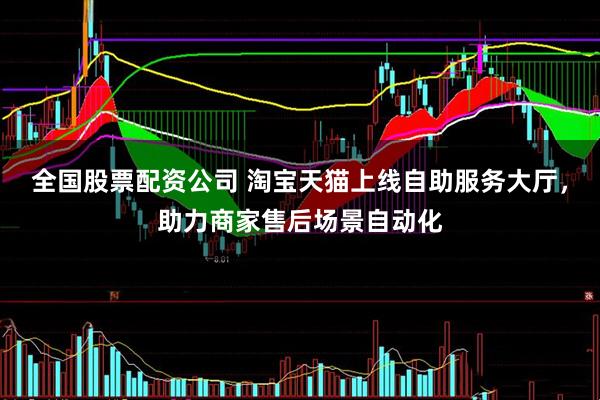 全国股票配资公司 淘宝天猫上线自助服务大厅，助力商家售后场景自动化
