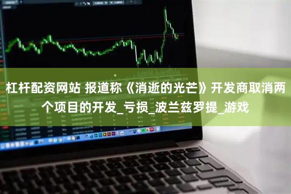 杠杆配资网站 报道称《消逝的光芒》开发商取消两个项目的开发_亏损_波兰兹罗提_游戏
