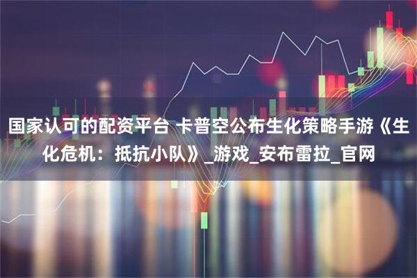 国家认可的配资平台 卡普空公布生化策略手游《生化危机：抵抗小队》_游戏_安布雷拉_官网