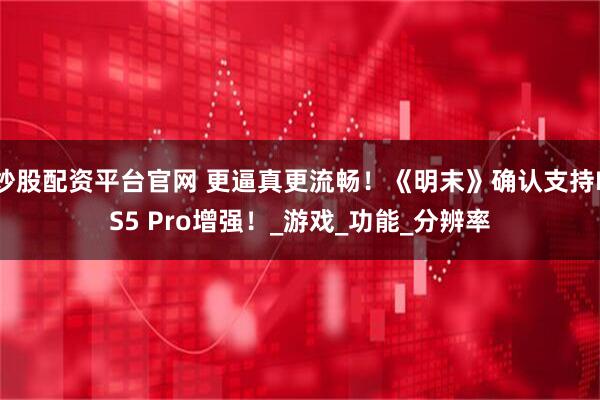 炒股配资平台官网 更逼真更流畅！《明末》确认支持PS5 Pro增强！_游戏_功能_分辨率