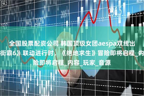 全国股票配资公司 韩国顶级女团aespa双线出击游戏圈：《街霸6》联动进行时，《绝地求生》冒险即将启程_内容_玩家_音源