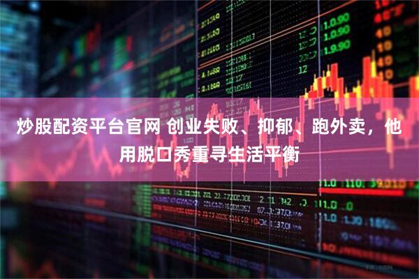 炒股配资平台官网 创业失败、抑郁、跑外卖，他用脱口秀重寻生活平衡