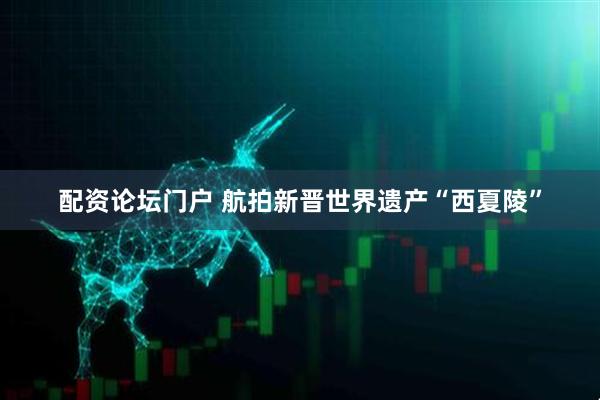 配资论坛门户 航拍新晋世界遗产“西夏陵”