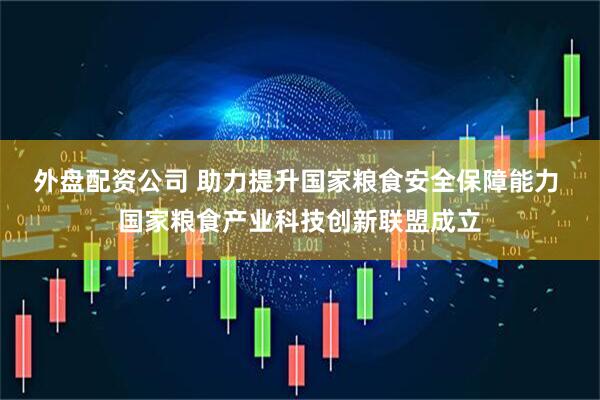 外盘配资公司 助力提升国家粮食安全保障能力 国家粮食产业科技创新联盟成立