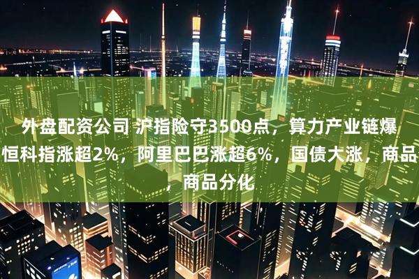 外盘配资公司 沪指险守3500点，算力产业链爆发，恒科指涨超2%，阿里巴巴涨超6%，国债大涨，商品分化