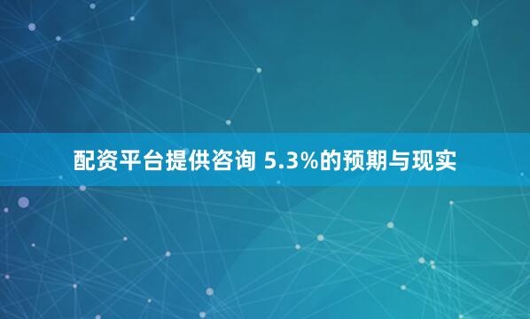 配资平台提供咨询 5.3%的预期与现实
