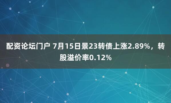 配资论坛门户 7月15日景23转债上涨2.89%，转股溢价率0.12%