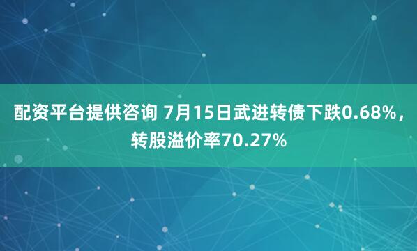 配资平台提供咨询 7月15日武进转债下跌0.68%，转股溢价率70.27%