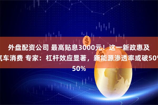 外盘配资公司 最高贴息3000元！这一新政惠及汽车消费 专家：杠杆效应显著，新能源渗透率或破50%