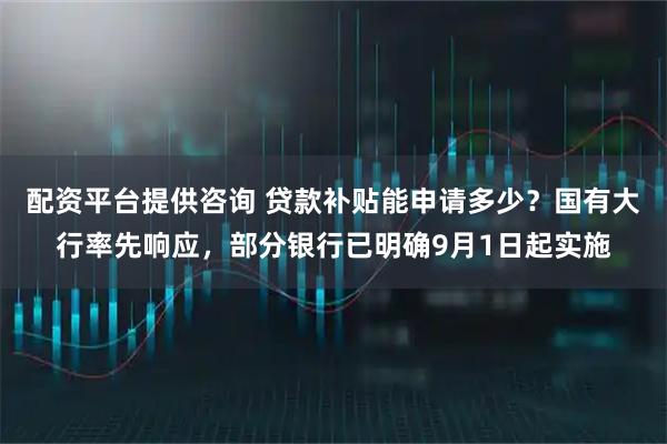 配资平台提供咨询 贷款补贴能申请多少？国有大行率先响应，部分银行已明确9月1日起实施