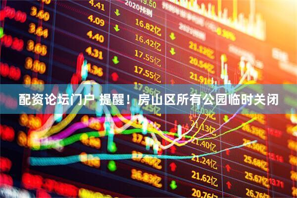配资论坛门户 提醒！房山区所有公园临时关闭
