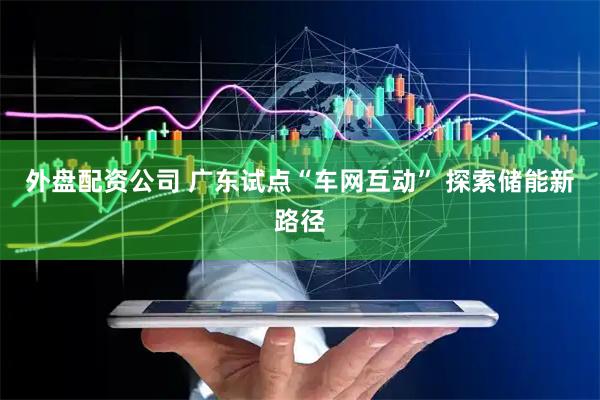 外盘配资公司 广东试点“车网互动” 探索储能新路径