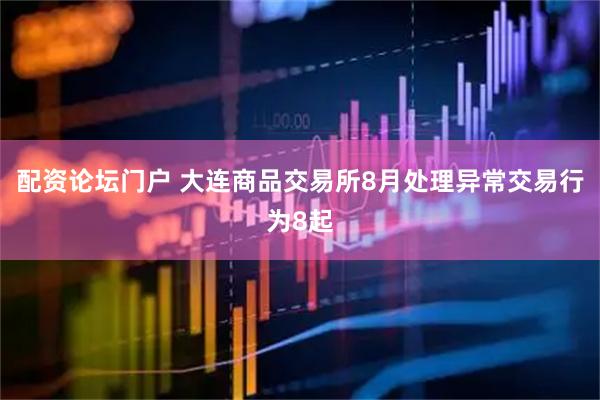 配资论坛门户 大连商品交易所8月处理异常交易行为8起