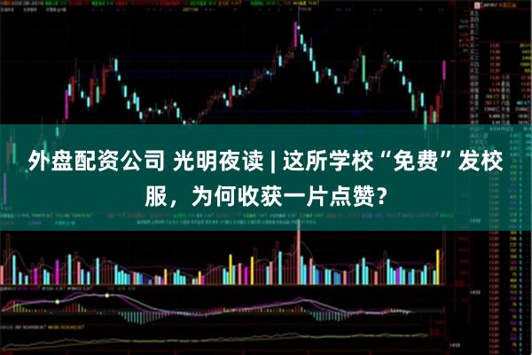 外盘配资公司 光明夜读 | 这所学校“免费”发校服，为何收获一片点赞？