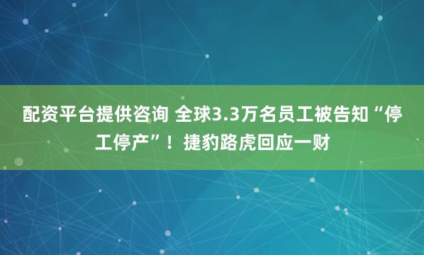 配资平台提供咨询 全球3.3万名员工被告知“停工停产”！捷豹路虎回应一财