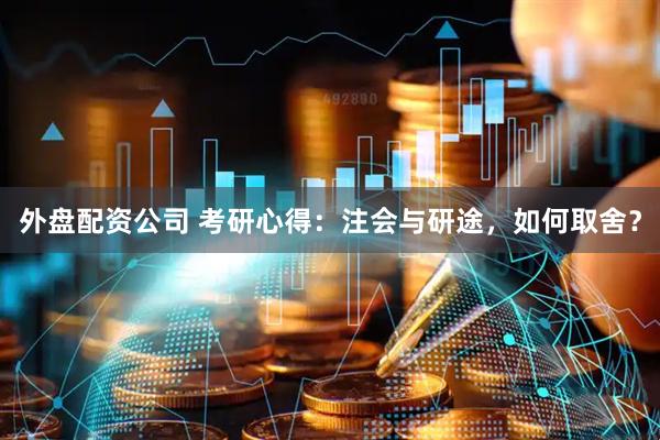 外盘配资公司 考研心得：注会与研途，如何取舍？
