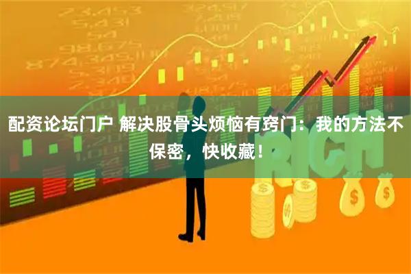 配资论坛门户 解决股骨头烦恼有窍门：我的方法不保密，快收藏！