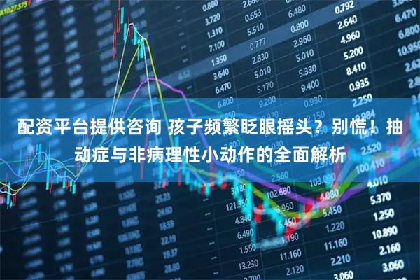 配资平台提供咨询 孩子频繁眨眼摇头？别慌！抽动症与非病理性小动作的全面解析