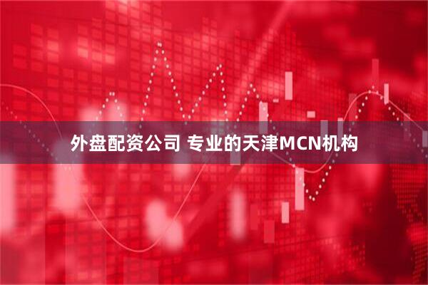 外盘配资公司 专业的天津MCN机构