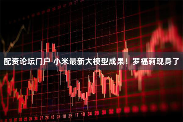 配资论坛门户 小米最新大模型成果！罗福莉现身了