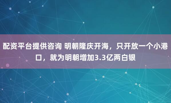 配资平台提供咨询 明朝隆庆开海，只开放一个小港口，就为明朝增加3.3亿两白银