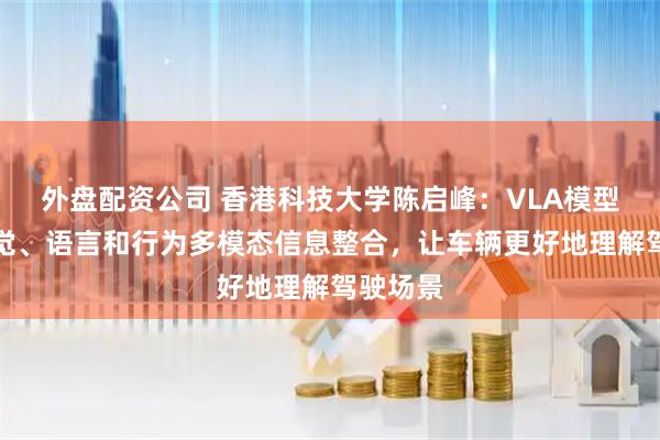 外盘配资公司 香港科技大学陈启峰：VLA模型能将视觉、语言和行为多模态信息整合，让车辆更好地理解驾驶场景