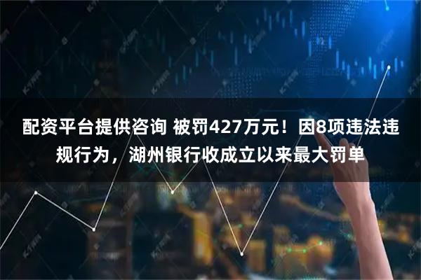 配资平台提供咨询 被罚427万元！因8项违法违规行为，湖州银行收成立以来最大罚单