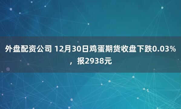 外盘配资公司 12月30日鸡蛋期货收盘下跌0.03%，报2938元