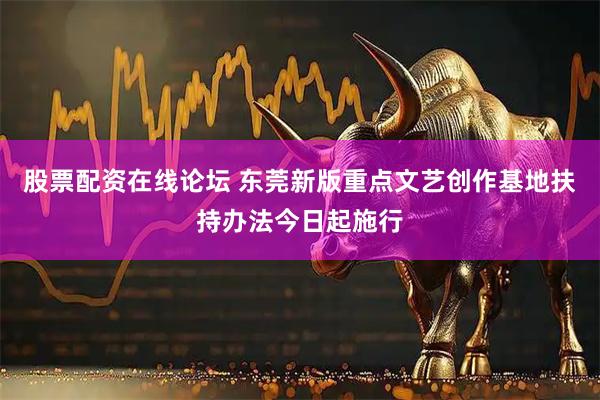 股票配资在线论坛 东莞新版重点文艺创作基地扶持办法今日起施行