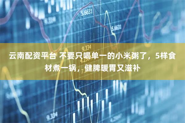 云南配资平台 不要只喝单一的小米粥了，5样食材煮一锅，健脾暖胃又滋补