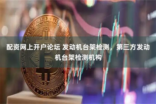 配资网上开户论坛 发动机台架检测，第三方发动机台架检测机构
