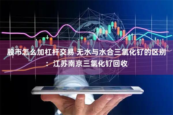 股市怎么加杠杆交易 无水与水合三氯化钌的区别：江苏南京三氯化钌回收