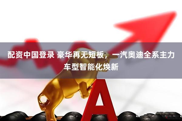 配资中国登录 豪华再无短板，一汽奥迪全系主力车型智能化焕新