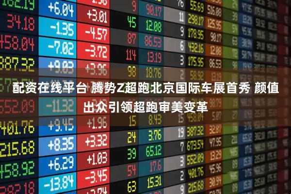 配资在线平台 腾势Z超跑北京国际车展首秀 颜值出众引领超跑审美变革