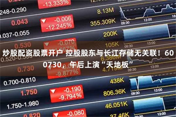 炒股配资股票开户 控股股东与长江存储无关联！600730，午后上演“天地板”