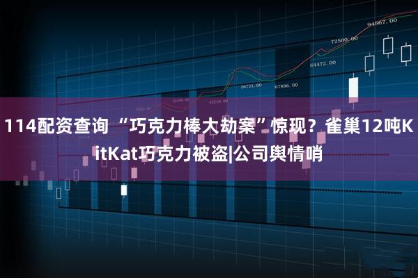 114配资查询 “巧克力棒大劫案”惊现？雀巢12吨KitKat巧克力被盗|公司舆情哨