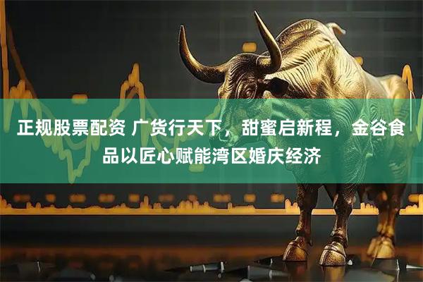 正规股票配资 广货行天下，甜蜜启新程，金谷食品以匠心赋能湾区婚庆经济