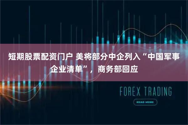 短期股票配资门户 美将部分中企列入“中国军事企业清单”，商务部回应