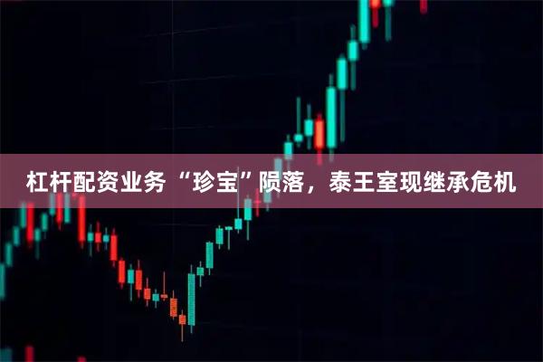杠杆配资业务 “珍宝”陨落，泰王室现继承危机